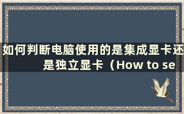 如何判断电脑使用的是集成显卡还是独立显卡（How to see if a computer use an Integrated Graphics Card or a Discrete Graphics